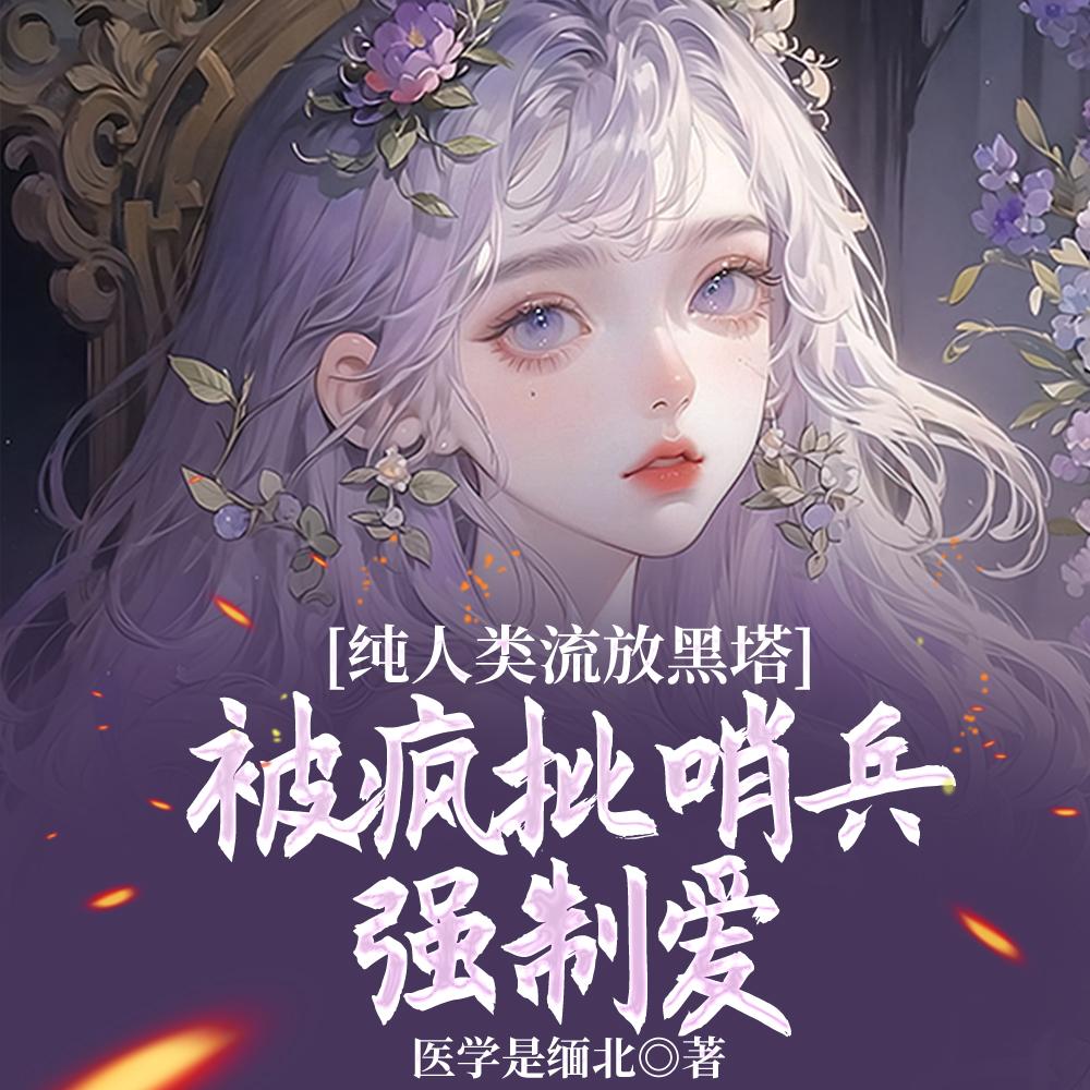 纯人类流放黑塔被疯批哨兵强制爱